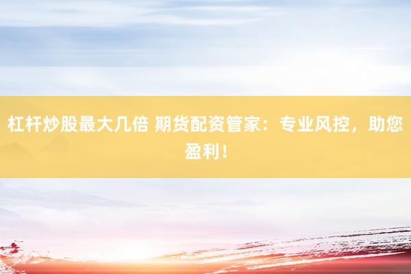 杠杆炒股最大几倍 期货配资管家：专业风控，助您盈利！