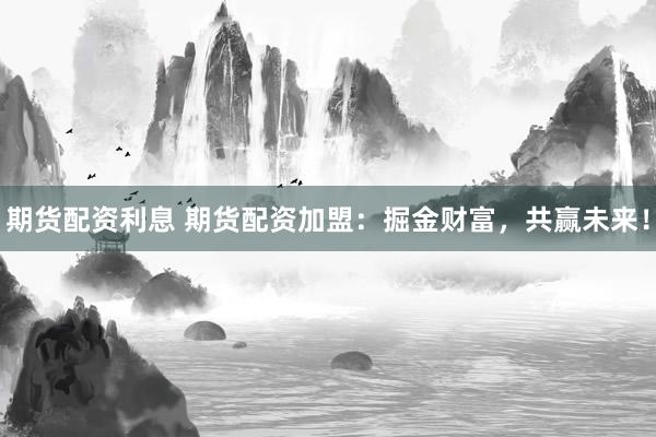 期货配资利息 期货配资加盟：掘金财富，共赢未来！