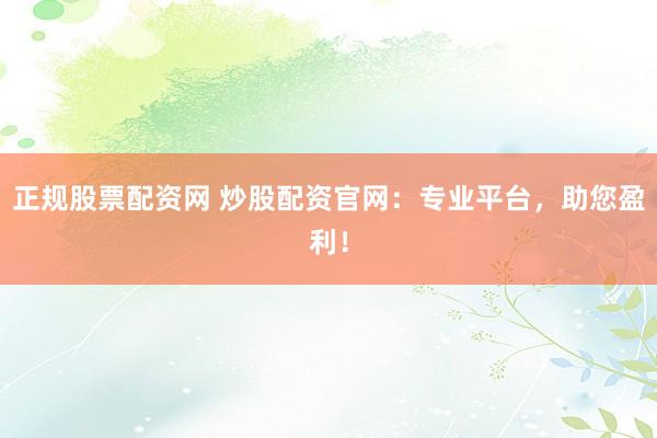 正规股票配资网 炒股配资官网：专业平台，助您盈利！