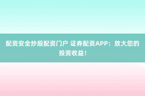 配资安全炒股配资门户 证券配资APP：放大您的投资收益！