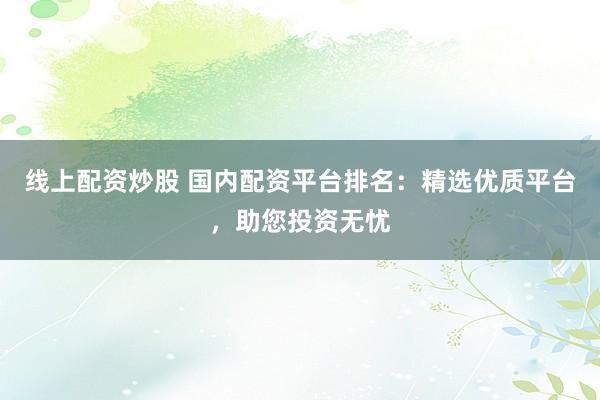 线上配资炒股 国内配资平台排名：精选优质平台，助您投资无忧