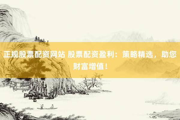 正规股票配资网站 股票配资盈利：策略精选，助您财富增值！