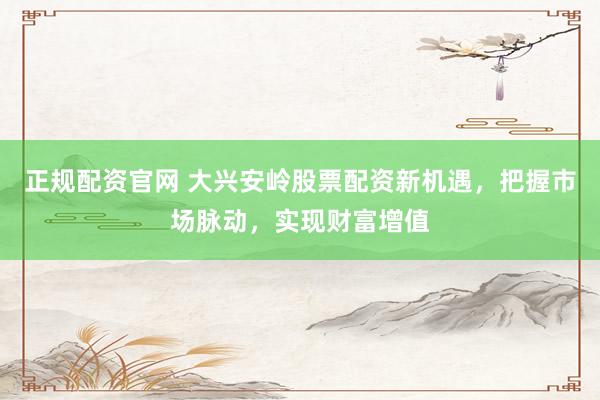 正规配资官网 大兴安岭股票配资新机遇，把握市场脉动，实现财富增值