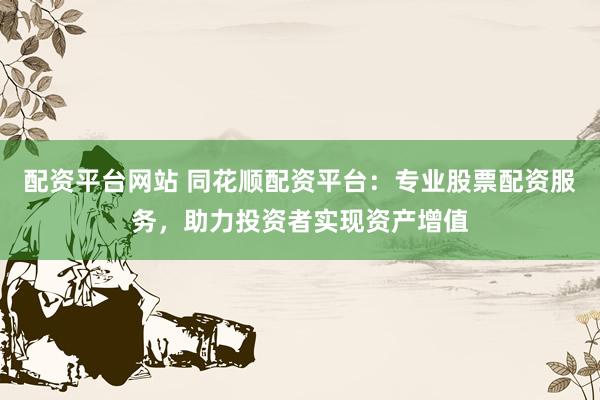 配资平台网站 同花顺配资平台：专业股票配资服务，助力投资者实现资产增值