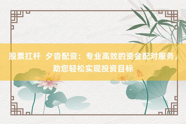 股票扛杆  夕沓配资：专业高效的资金配对服务，助您轻松实现投资目标