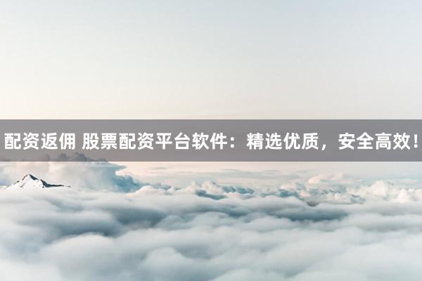 配资返佣 股票配资平台软件：精选优质，安全高效！