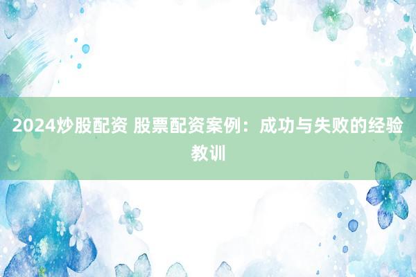 2024炒股配资 股票配资案例：成功与失败的经验教训