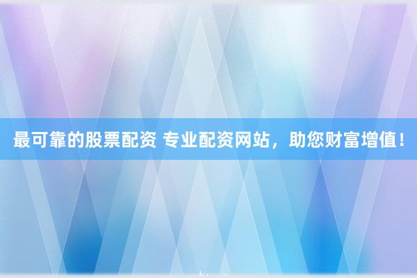 最可靠的股票配资 专业配资网站，助您财富增值！