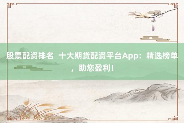 股票配资排名  十大期货配资平台App：精选榜单，助您盈利！
