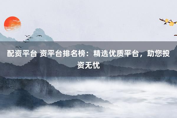 配资平台 资平台排名榜：精选优质平台，助您投资无忧