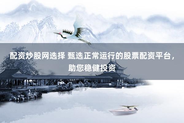 配资炒股网选择 甄选正常运行的股票配资平台，助您稳健投资