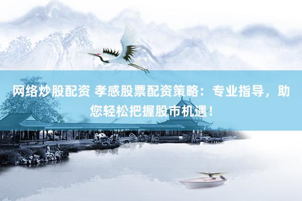 网络炒股配资 孝感股票配资策略：专业指导，助您轻松把握股市机遇！