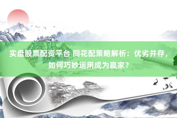 实盘股票配资平台 同花配策略解析：优劣并存，如何巧妙运用成为赢家？