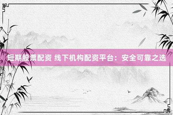 短期股票配资 线下机构配资平台：安全可靠之选
