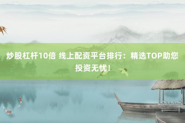 炒股杠杆10倍 线上配资平台排行：精选TOP助您投资无忧！
