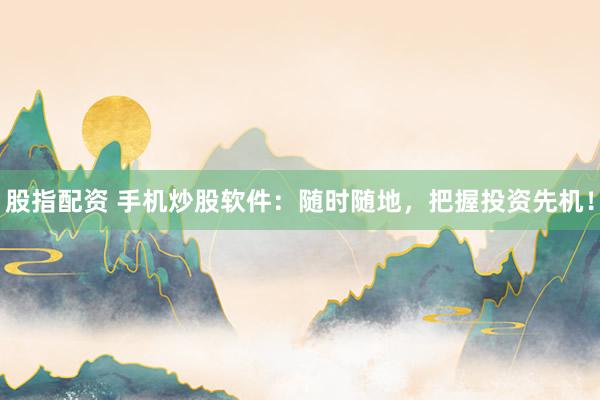 股指配资 手机炒股软件：随时随地，把握投资先机！