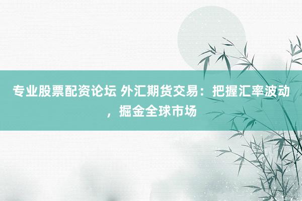 专业股票配资论坛 外汇期货交易：把握汇率波动，掘金全球市场