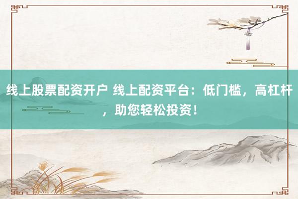 线上股票配资开户 线上配资平台：低门槛，高杠杆，助您轻松投资！