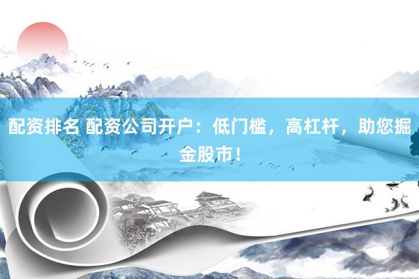 配资排名 配资公司开户：低门槛，高杠杆，助您掘金股市！