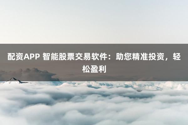 配资APP 智能股票交易软件：助您精准投资，轻松盈利
