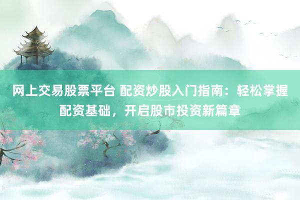 网上交易股票平台 配资炒股入门指南：轻松掌握配资基础，开启股市投资新篇章