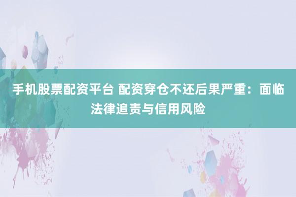手机股票配资平台 配资穿仓不还后果严重：面临法律追责与信用风险