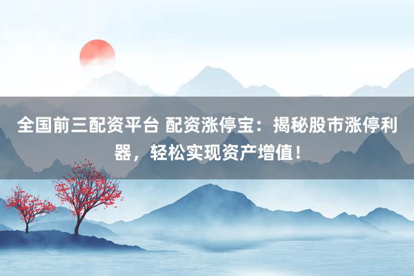 全国前三配资平台 配资涨停宝：揭秘股市涨停利器，轻松实现资产增值！