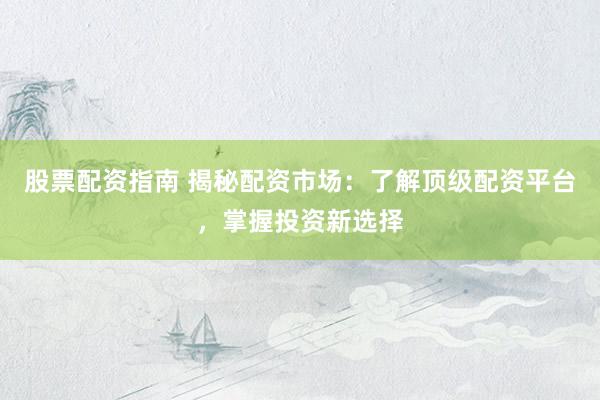 股票配资指南 揭秘配资市场：了解顶级配资平台，掌握投资新选择