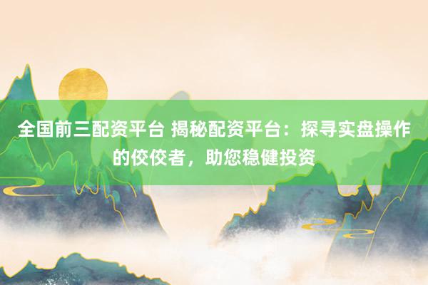 全国前三配资平台 揭秘配资平台：探寻实盘操作的佼佼者，助您稳健投资