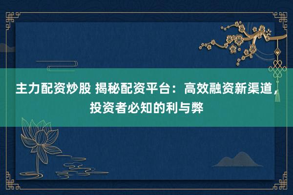 主力配资炒股 揭秘配资平台：高效融资新渠道，投资者必知的利与弊
