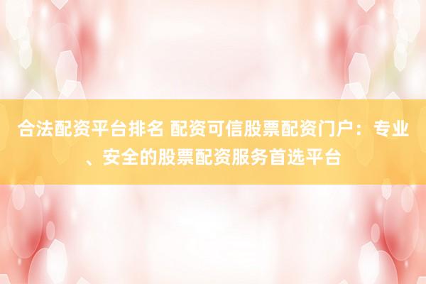 合法配资平台排名 配资可信股票配资门户：专业、安全的股票配资服务首选平台