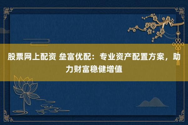 股票网上配资 垒富优配：专业资产配置方案，助力财富稳健增值