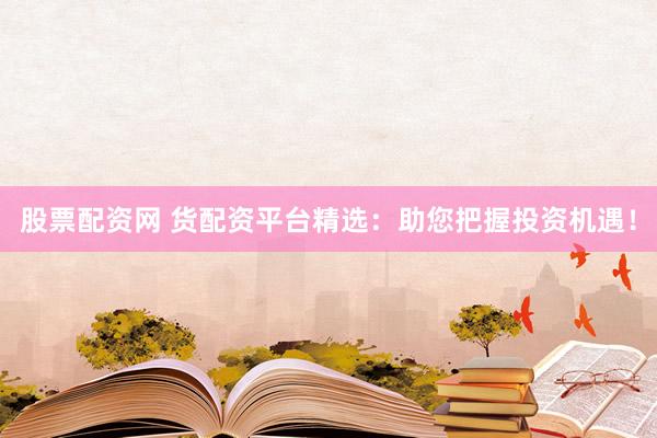 股票配资网 货配资平台精选：助您把握投资机遇！