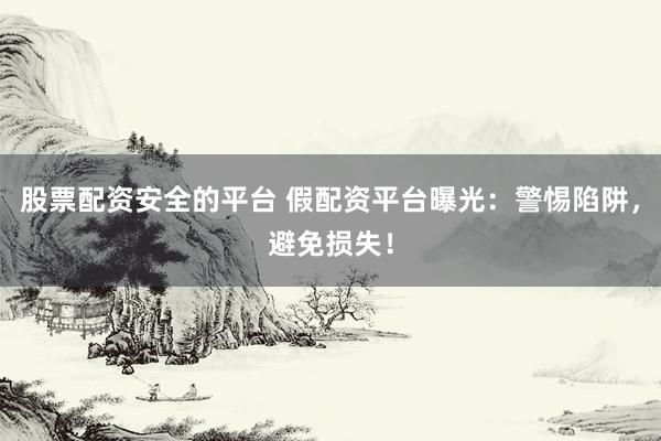 股票配资安全的平台 假配资平台曝光：警惕陷阱，避免损失！