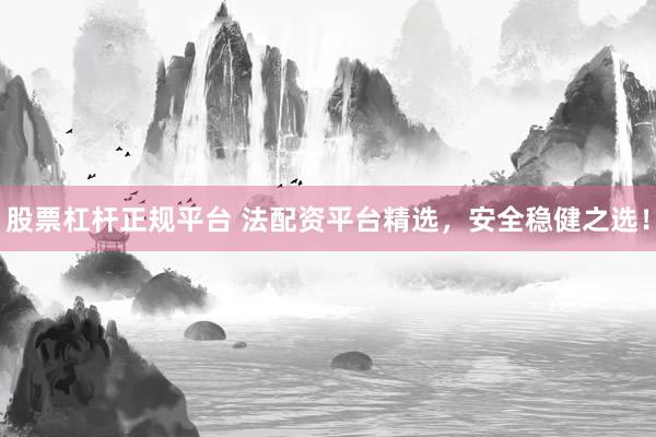 股票杠杆正规平台 法配资平台精选，安全稳健之选！