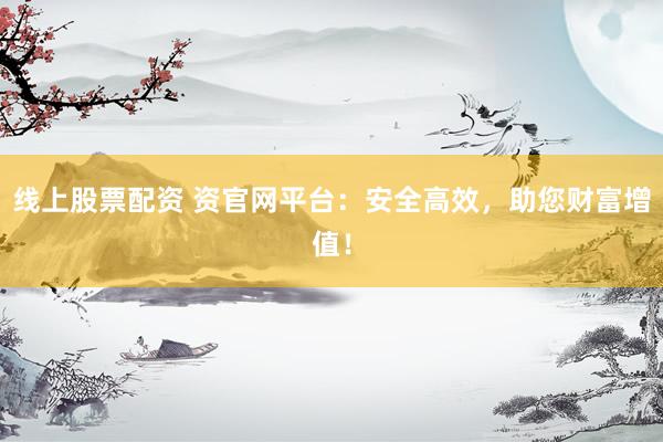 线上股票配资 资官网平台：安全高效，助您财富增值！