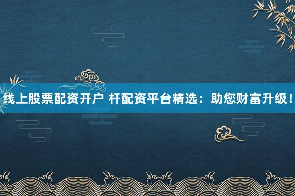 线上股票配资开户 杆配资平台精选：助您财富升级！