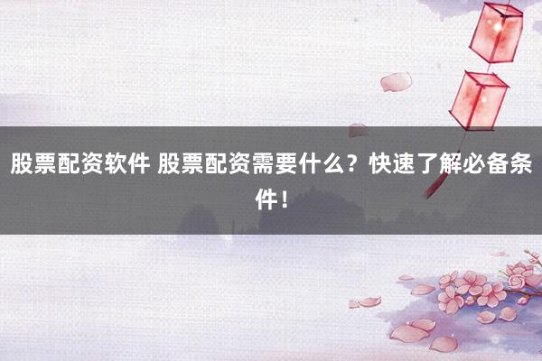 股票配资软件 股票配资需要什么？快速了解必备条件！