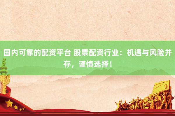 国内可靠的配资平台 股票配资行业：机遇与风险并存，谨慎选择！