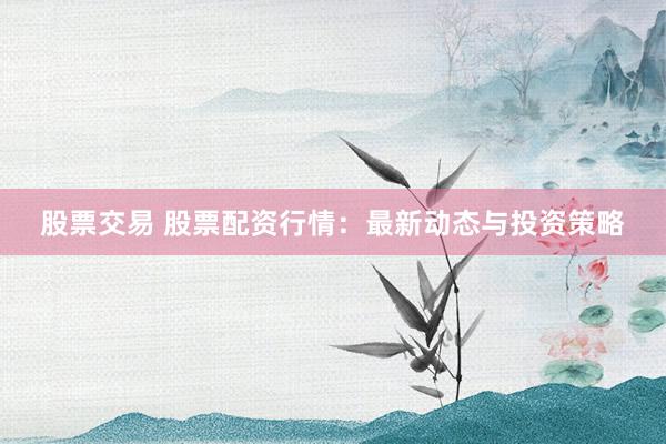 股票交易 股票配资行情：最新动态与投资策略