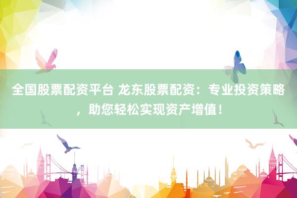 全国股票配资平台 龙东股票配资：专业投资策略，助您轻松实现资产增值！