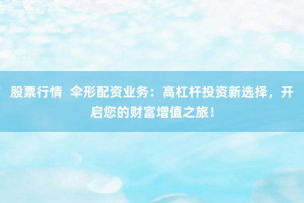 股票行情  伞形配资业务：高杠杆投资新选择，开启您的财富增值之旅！