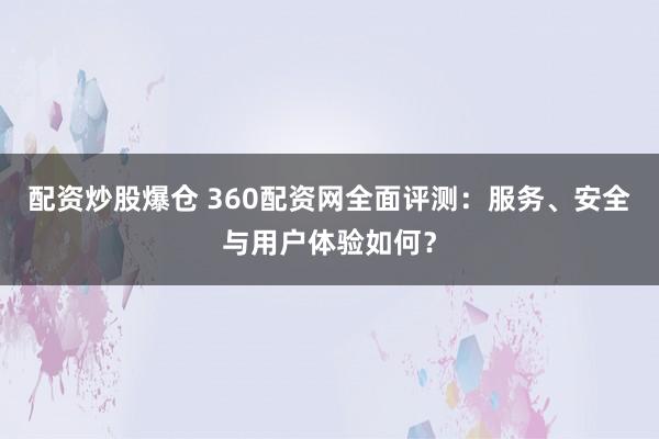 配资炒股爆仓 360配资网全面评测：服务、安全与用户体验如何？