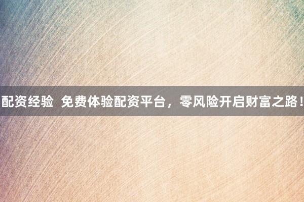 配资经验  免费体验配资平台，零风险开启财富之路！