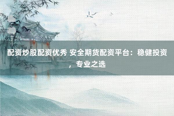 配资炒股配资优秀 安全期货配资平台：稳健投资，专业之选