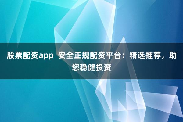 股票配资app  安全正规配资平台：精选推荐，助您稳健投资