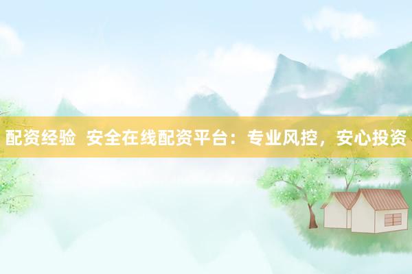 配资经验  安全在线配资平台：专业风控，安心投资