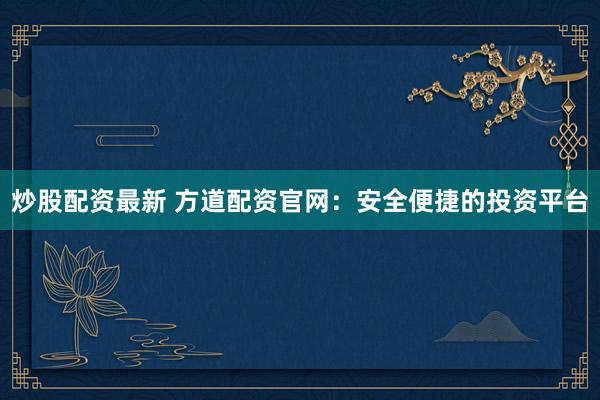 炒股配资最新 方道配资官网：安全便捷的投资平台