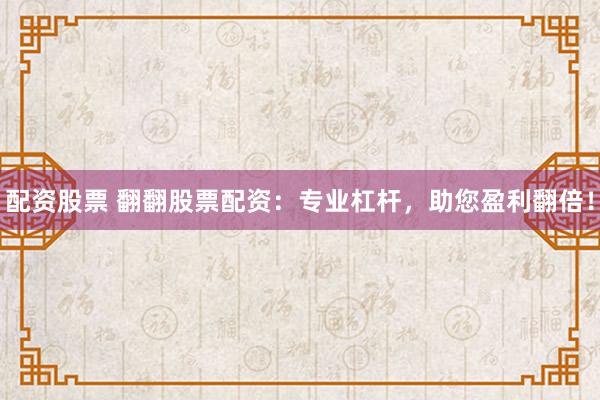 配资股票 翻翻股票配资：专业杠杆，助您盈利翻倍！
