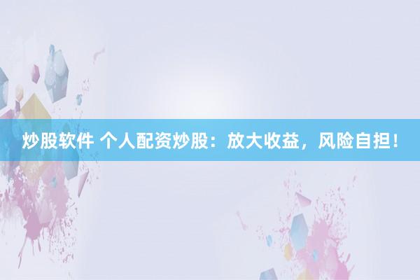 炒股软件 个人配资炒股：放大收益，风险自担！